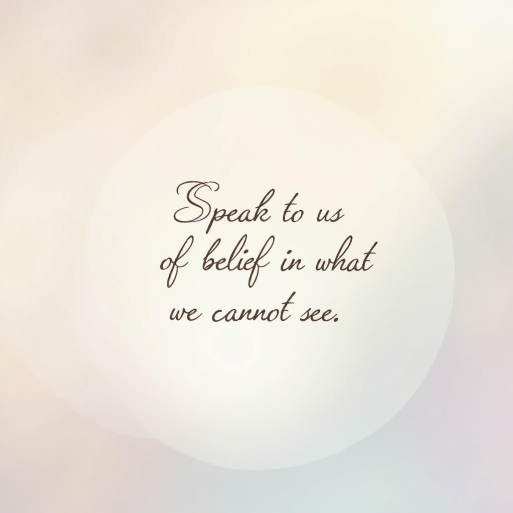 “Speak to us of belief in what we cannot see.” A line from a poem by poet Katherine T Owen speak to us of belief in what we cannot see